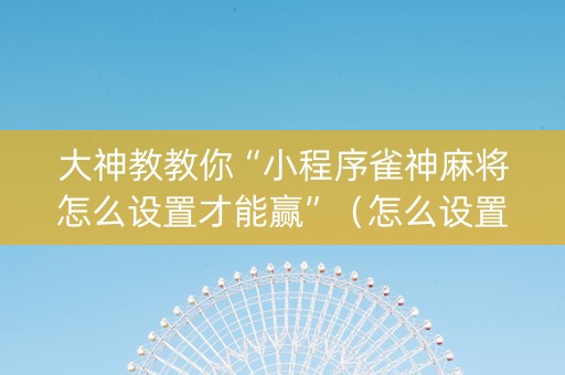 大神教教你“小程序雀神麻将怎么设置才能赢”（怎么设置才能赢)