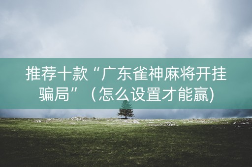 推荐十款“广东雀神麻将开挂骗局”（怎么设置才能赢)