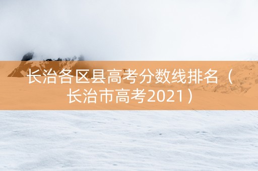 长治各区县高考分数线排名（长治市高考2021）