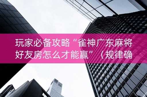玩家必备攻略“雀神广东麻将好友房怎么才能赢”（规律确实有挂)