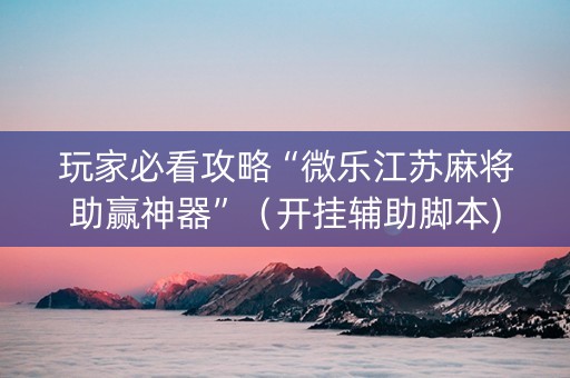 玩家必看攻略“微乐江苏麻将助赢神器”（开挂辅助脚本)