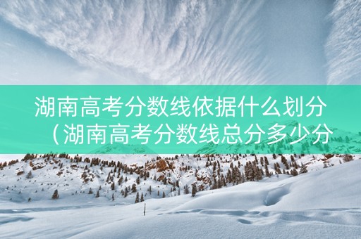 湖南高考分数线依据什么划分（湖南高考分数线总分多少分）