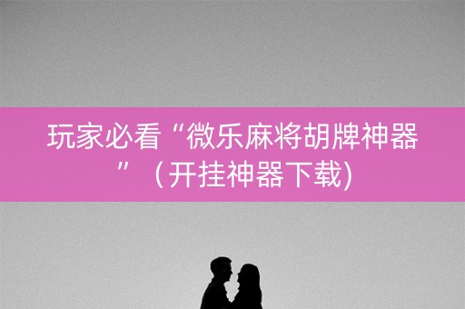 玩家必看“微乐麻将胡牌神器”（开挂神器下载)