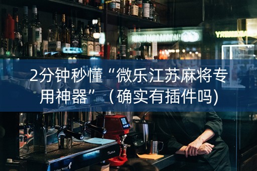 2分钟秒懂“微乐江苏麻将专用神器”（确实有插件吗)