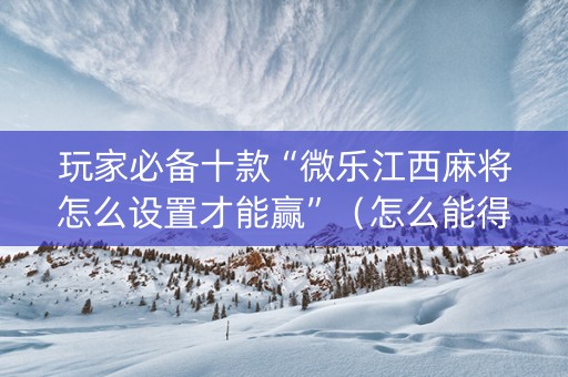 玩家必备十款“微乐江西麻将怎么设置才能赢”（怎么能得到好牌)