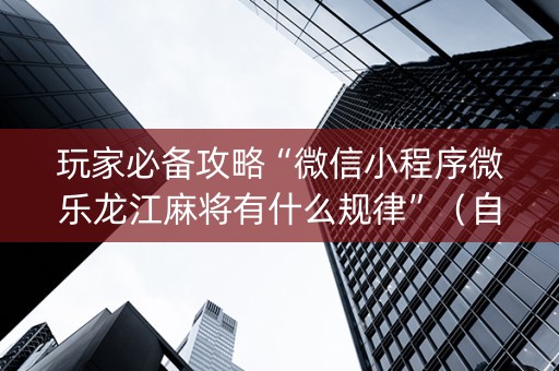 玩家必备攻略“微信小程序微乐龙江麻将有什么规律”（自建房怎么赢)