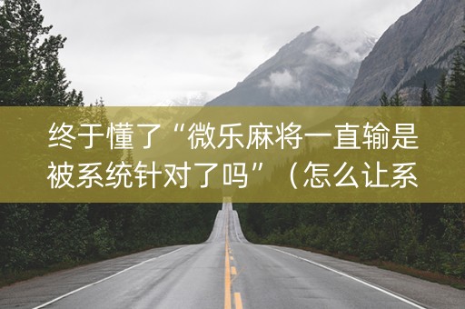 终于懂了“微乐麻将一直输是被系统针对了吗”（怎么让系统给自己好牌)