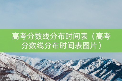 高考分数线分布时间表（高考分数线分布时间表图片）