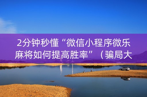 2分钟秒懂“微信小程序微乐麻将如何提高胜率”（骗局大揭秘)