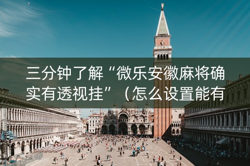 三分钟了解“微乐安徽麻将确实有透视挂”（怎么设置能有好牌)