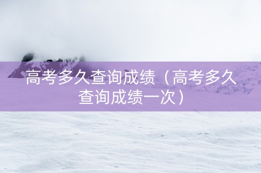 高考多久查询成绩（高考多久查询成绩一次）