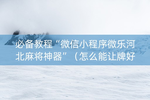 必备教程“微信小程序微乐河北麻将神器”（怎么能让牌好一点)