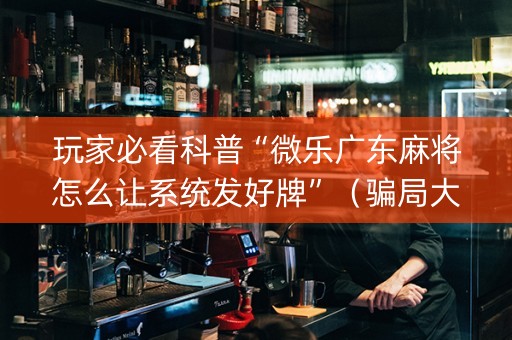 玩家必看科普“微乐广东麻将怎么让系统发好牌”（骗局大揭秘)