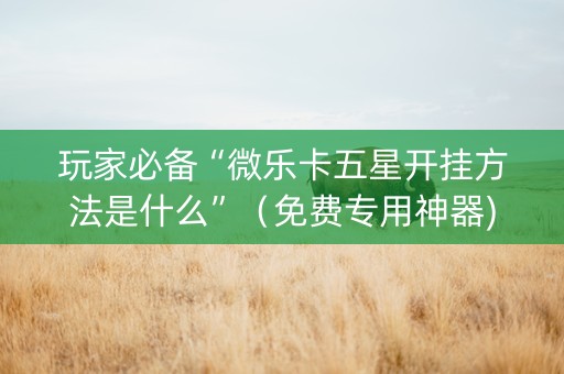 玩家必备“微乐卡五星开挂方法是什么”（免费专用神器)