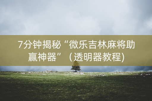 7分钟揭秘“微乐吉林麻将助赢神器”（透明器教程)