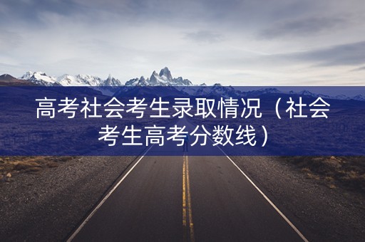 高考社会考生录取情况（社会考生高考分数线）
