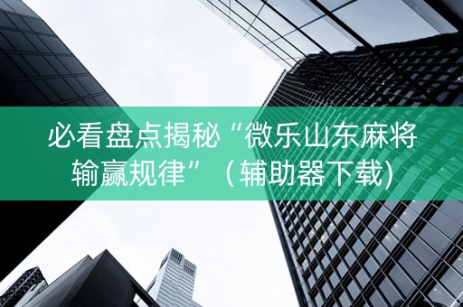必看盘点揭秘“微乐山东麻将输赢规律”（辅助器下载)
