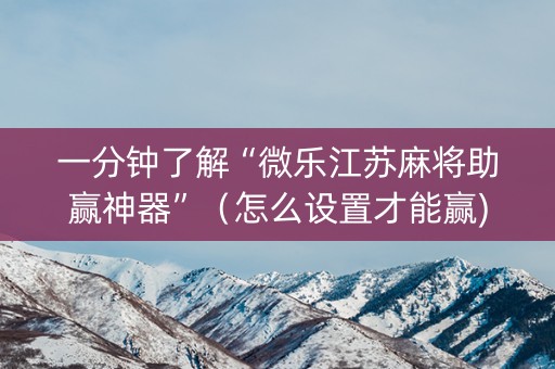 一分钟了解“微乐江苏麻将助赢神器”（怎么设置才能赢)
