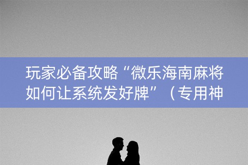 玩家必备攻略“微乐海南麻将如何让系统发好牌”（专用神器下载)