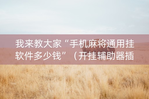 我来教大家“手机麻将通用挂软件多少钱”（开挂辅助器插件)