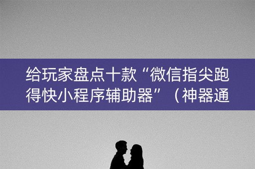 给玩家盘点十款“微信指尖跑得快小程序辅助器”（神器通用版)