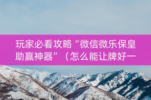 玩家必看攻略“微信微乐保皇助赢神器”（怎么能让牌好一点)