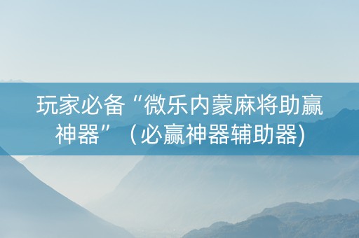 玩家必备“微乐内蒙麻将助赢神器”（必赢神器辅助器)