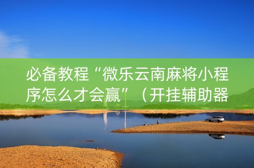 必备教程“微乐云南麻将小程序怎么才会赢”（开挂辅助器插件)