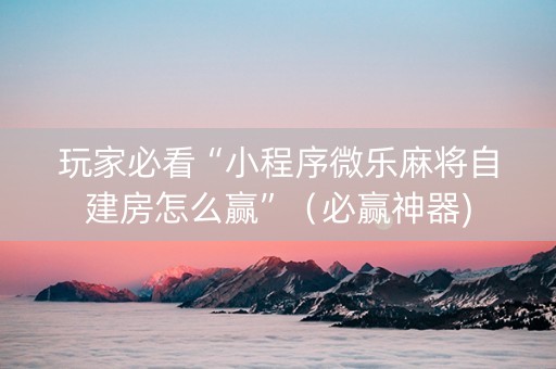 玩家必看“小程序微乐麻将自建房怎么赢”（必赢神器)