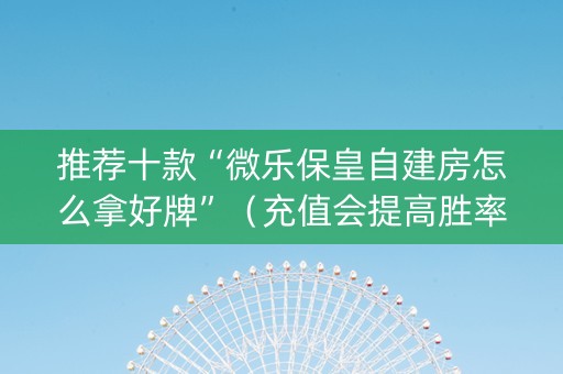 推荐十款“微乐保皇自建房怎么拿好牌”（充值会提高胜率么)