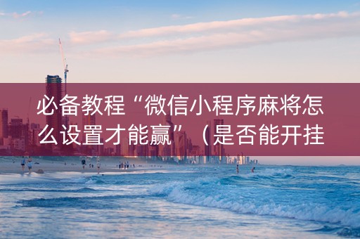 必备教程“微信小程序麻将怎么设置才能赢”（是否能开挂)