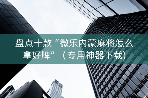盘点十款“微乐内蒙麻将怎么拿好牌”（专用神器下载)