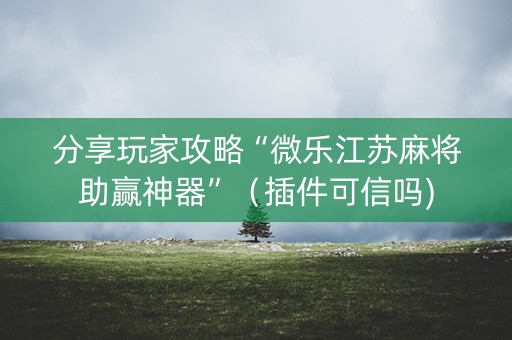 分享玩家攻略“微乐江苏麻将助赢神器”（插件可信吗)