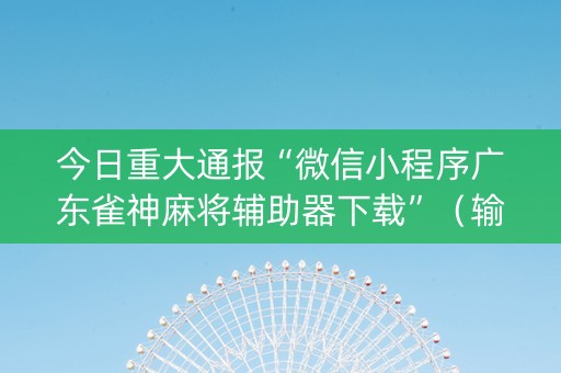 今日重大通报“微信小程序广东雀神麻将辅助器下载”（输赢跟id号有关系吗)
