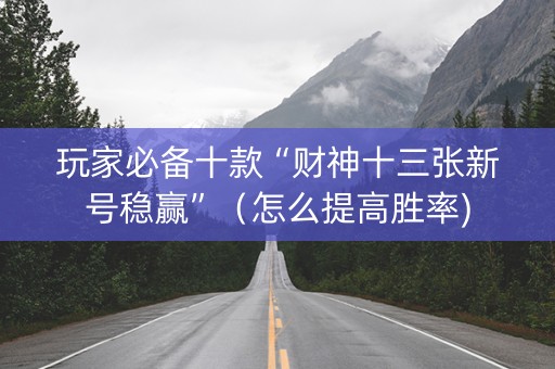 玩家必备十款“财神十三张新号稳赢”（怎么提高胜率)