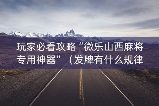 玩家必看攻略“微乐山西麻将专用神器”（发牌有什么规律吗)