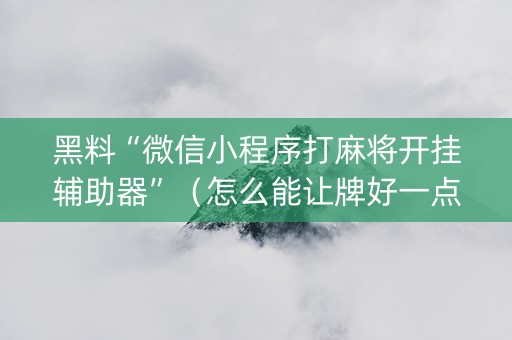黑料“微信小程序打麻将开挂辅助器”（怎么能让牌好一点)