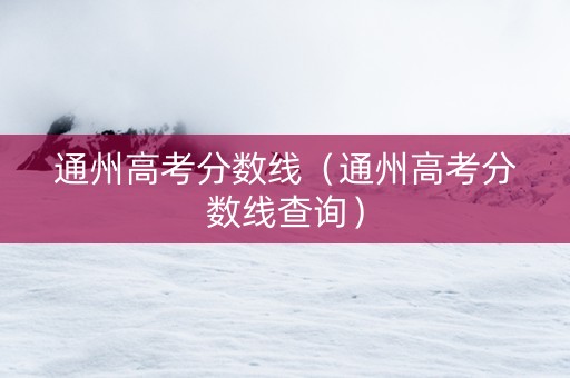通州高考分数线（通州高考分数线查询）
