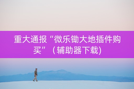 重大通报“微乐锄大地插件购买”（辅助器下载)