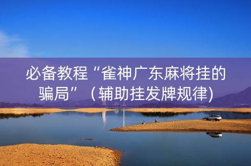 必备教程“雀神广东麻将挂的骗局”（辅助挂发牌规律)