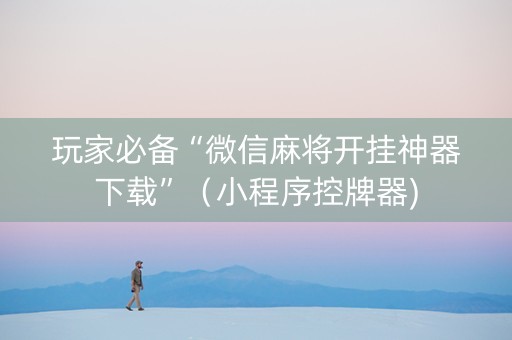 玩家必备“微信麻将开挂神器下载”（小程序控牌器)