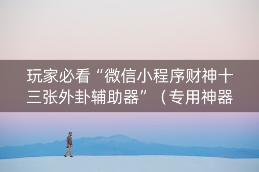 玩家必看“微信小程序财神十三张外卦辅助器”（专用神器下载)