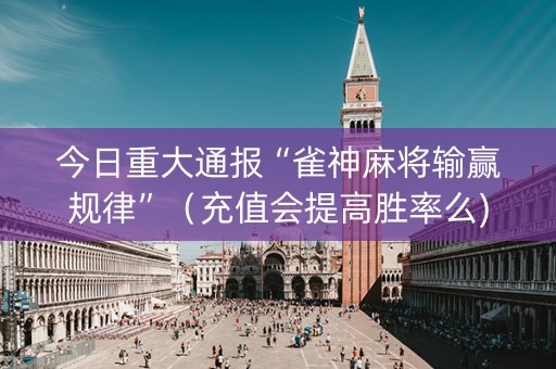 今日重大通报“雀神麻将输赢规律”（充值会提高胜率么)