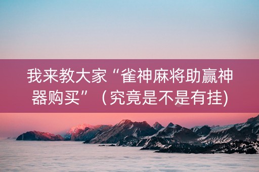 我来教大家“雀神麻将助赢神器购买”（究竟是不是有挂)