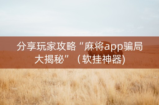 分享玩家攻略“麻将app骗局大揭秘”（软挂神器)