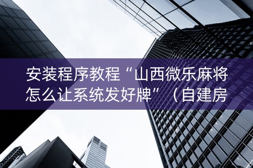 安装程序教程“山西微乐麻将怎么让系统发好牌”（自建房胜负规律)