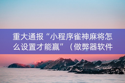 重大通报“小程序雀神麻将怎么设置才能赢”（做弊器软件下载)