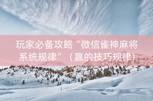 玩家必备攻略“微信雀神麻将系统规律”（赢的技巧规律)