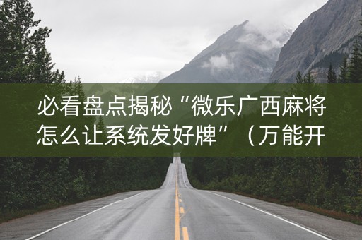 必看盘点揭秘“微乐广西麻将怎么让系统发好牌”（万能开挂器)