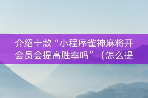 介绍十款“小程序雀神麻将开会员会提高胜率吗”（怎么提高胜率)